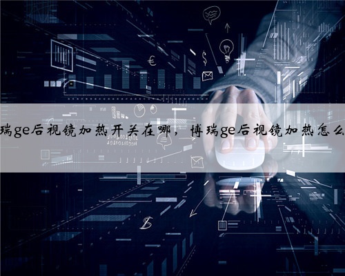 博瑞ge后视镜加热开关在哪，博瑞ge后视镜加热怎么用