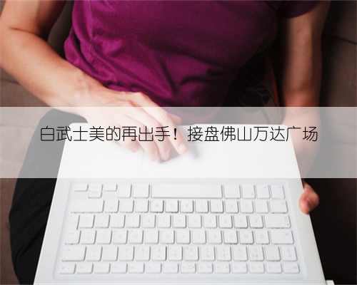 白武士美的再出手！接盘佛山万达广场