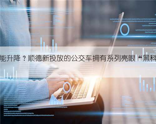 公交车能升降?顺德新投放的公交车拥有系列亮眼“黑科技”!