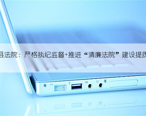 佛坪县法院：严格执纪监督 推进“清廉法院”建设提质提效