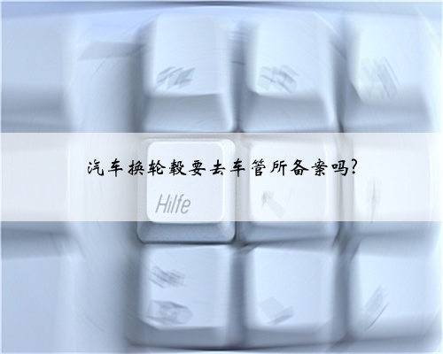汽车换轮毂要去车管所备案吗?