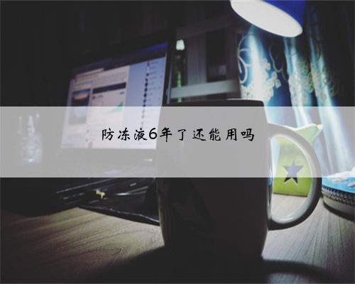防冻液6年了还能用吗