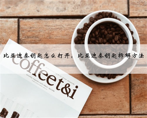 比亚迪秦钥匙怎么打开,比亚迪秦钥匙拆解方法