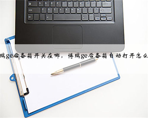 博瑞ge后备箱开关在哪，博瑞ge后备箱自动打开怎么用
