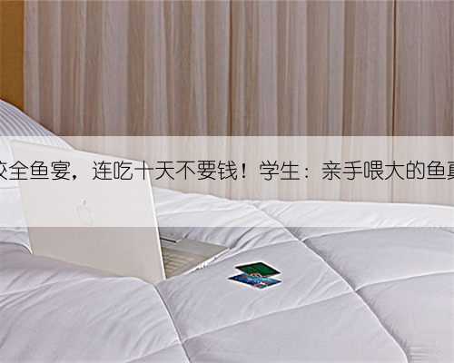 高校全鱼宴,连吃十天不要钱!学生:亲手喂大的鱼真香
