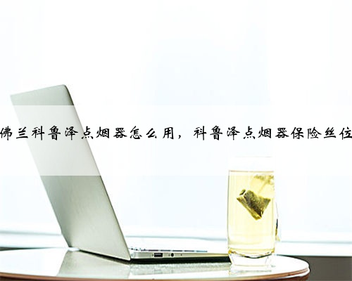 雪佛兰科鲁泽点烟器怎么用，科鲁泽点烟器保险丝位置