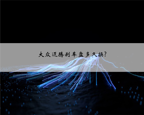 大众迈腾刹车盘多久换?