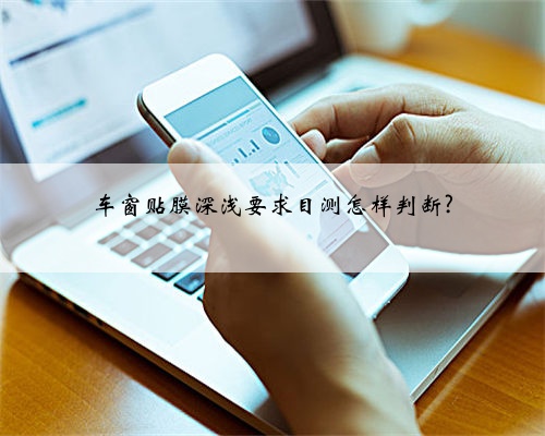 车窗贴膜深浅要求目测怎样判断?