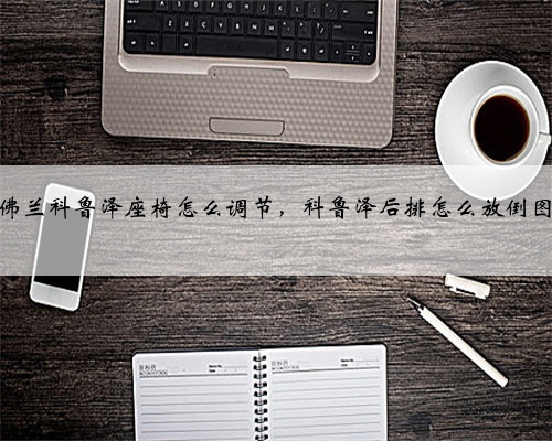 雪佛兰科鲁泽座椅怎么调节，科鲁泽后排怎么放倒图解