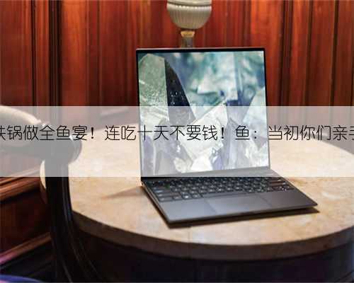 山东一高校…支起大铁锅做全鱼宴!连吃十天不要钱!鱼:当初你们亲手喂我,