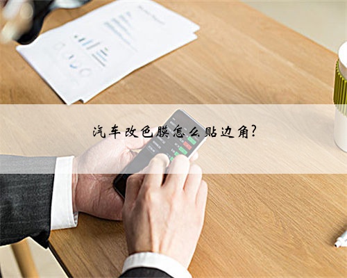汽车改色膜怎么贴边角?