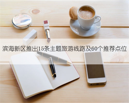 滨海新区推出15条主题旅游线路及60个推荐点位