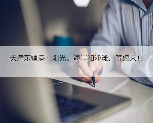 天津东疆港:阳光、海岸和沙滩,等您来!