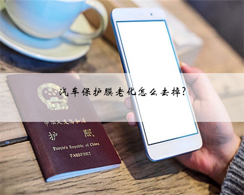 汽车保护膜老化怎么去掉?