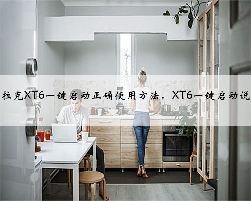 凯迪拉克XT6一键启动正确使用方法，XT6一键启动说明书