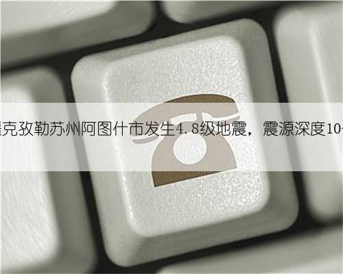 新疆克孜勒苏州阿图什市发生4.8级地震,震源深度10公里