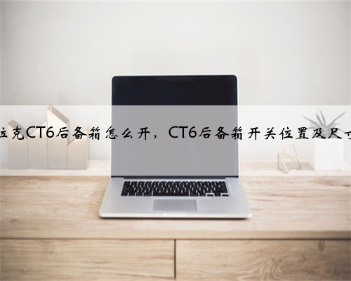凯迪拉克CT6后备箱怎么开，CT6后备箱开关位置及尺寸容积