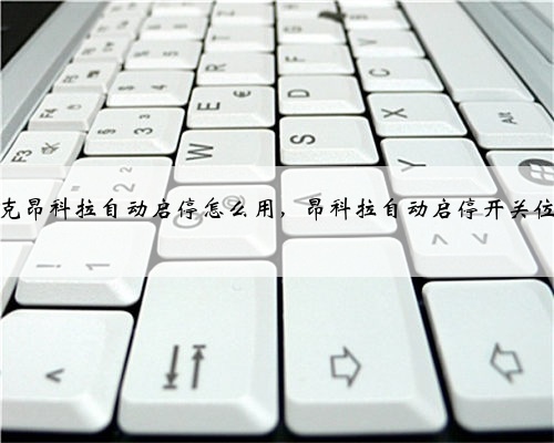 别克昂科拉自动启停怎么用，昂科拉自动启停开关位置
