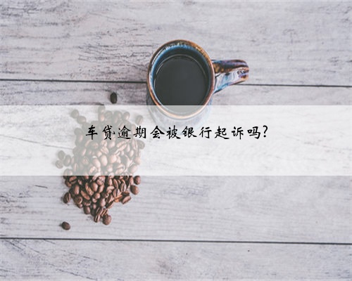 车贷逾期会被银行起诉吗?