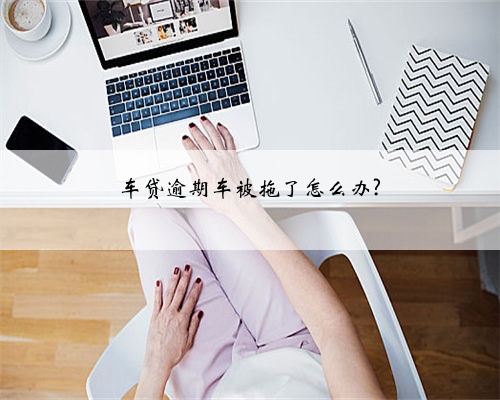 车贷逾期车被拖了怎么办?