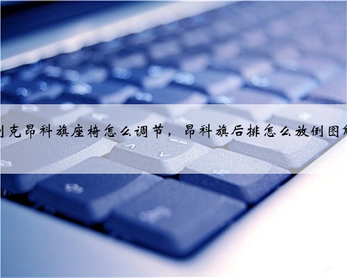 别克昂科旗座椅怎么调节，昂科旗后排怎么放倒图解