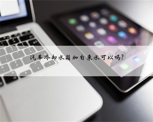 汽车冷却水箱加自来水可以吗?
