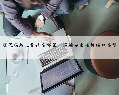 现代瑞纳儿童锁在哪里,瑞纳安全座椅接口类型