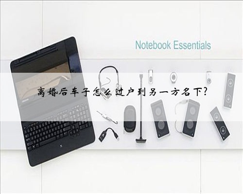 离婚后车子怎么过户到另一方名下?
