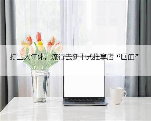 打工人午休，流行去新中式推拿店“回血”