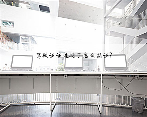 驾驶证证过期了怎么换证?