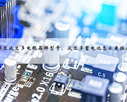 雪佛兰沃兰多电瓶品牌型号，沃兰多蓄电池怎么更换教程