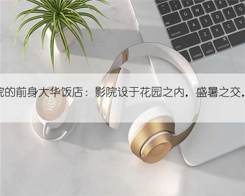 美琪大戏院的前身大华饭店:影院设于花园之内,盛暑之交,啜茗观剧