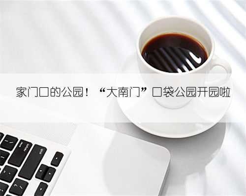 家门口的公园!“大南门”口袋公园开园啦
