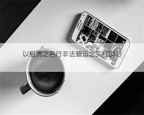 以租赁之名行非法营运之实 罚3万