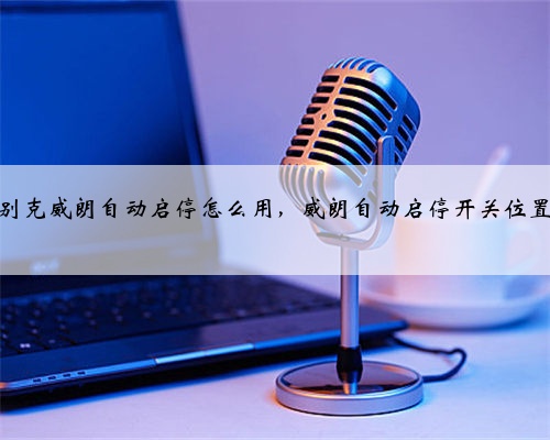 别克威朗自动启停怎么用,威朗自动启停开关位置