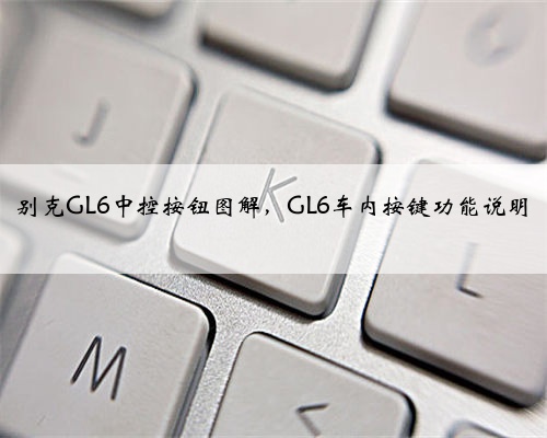 别克GL6中控按钮图解，GL6车内按键功能说明