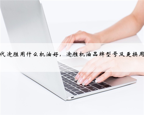 现代途胜用什么机油好，途胜机油品牌型号及更换周期