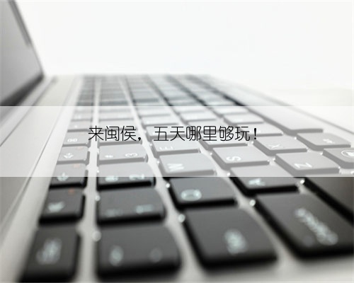 来闽侯,五天哪里够玩!