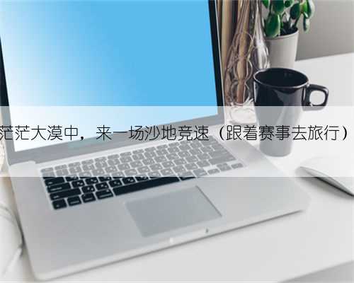 茫茫大漠中,来一场沙地竞速(跟着赛事去旅行)
