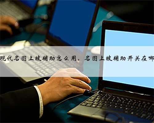现代名图上坡辅助怎么用，名图上坡辅助开关在哪