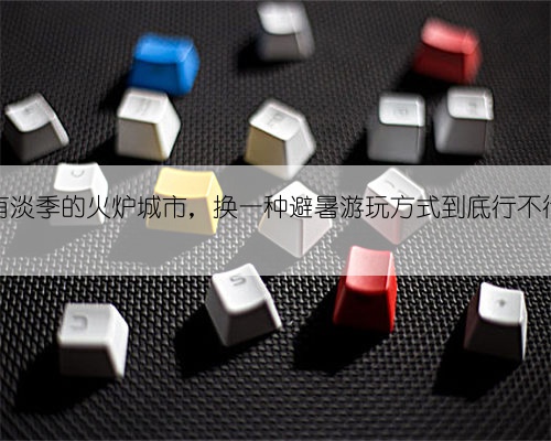 没有淡季的火炉城市,换一种避暑游玩方式到底行不行?