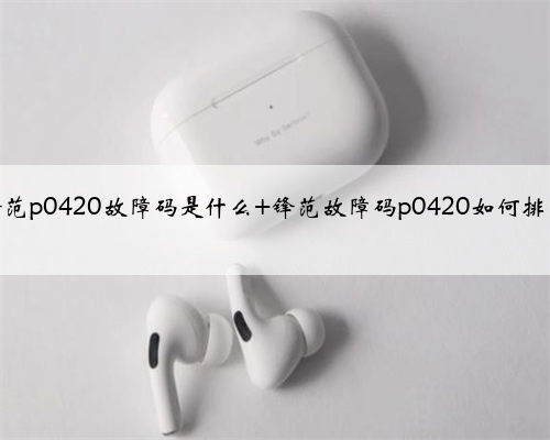 锋范p0420故障码是什么 锋范故障码p0420如何排除