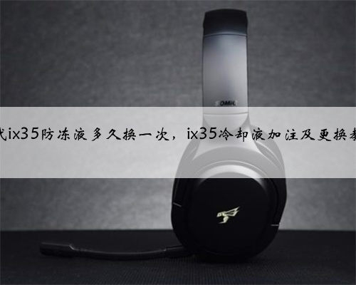现代ix35防冻液多久换一次,ix35冷却液加注及更换教程