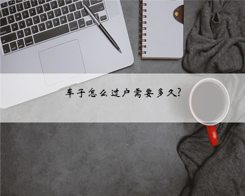 车子怎么过户需要多久?