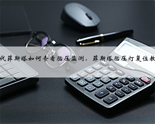 现代菲斯塔如何查看胎压监测,菲斯塔胎压灯复位教程