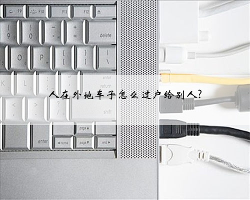 人在外地车子怎么过户给别人?