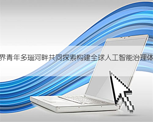 世界青年多瑙河畔共同探索构建全球人工智能治理体系