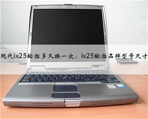 现代ix25轮胎多久换一次，ix25轮胎品牌型号尺寸