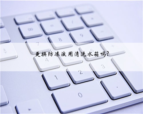 更换防冻液用清洗水箱吗?