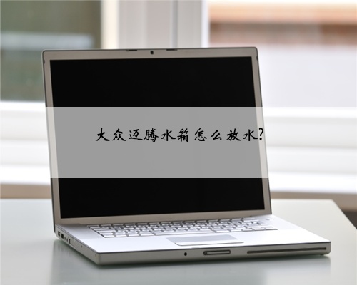 大众迈腾水箱怎么放水?